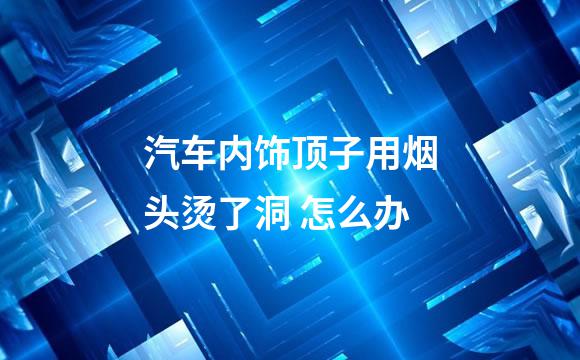汽车内饰顶子用烟头烫了洞 怎么办